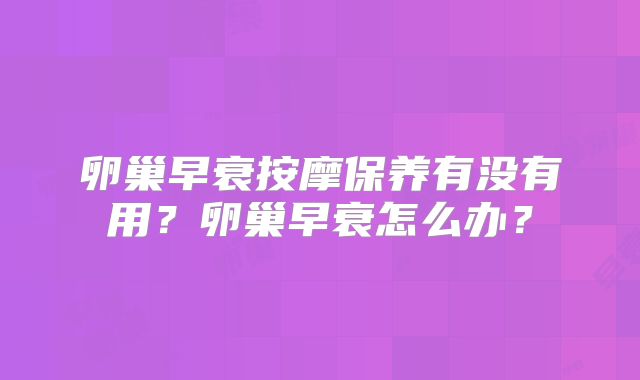 卵巢早衰按摩保养有没有用?卵巢早衰怎么办?