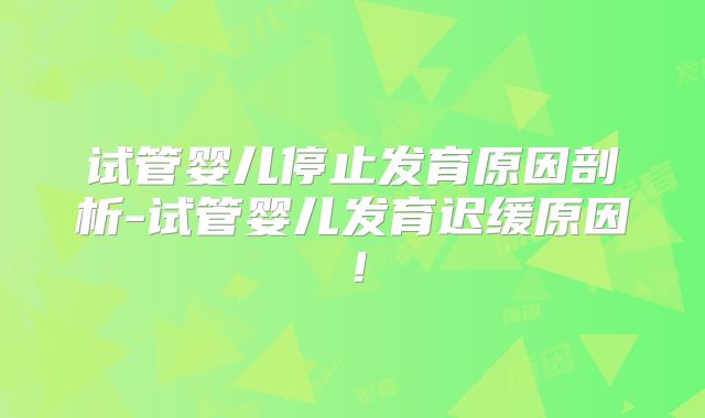 试管婴儿停止发育原因剖析-试管婴儿发育迟缓原因！