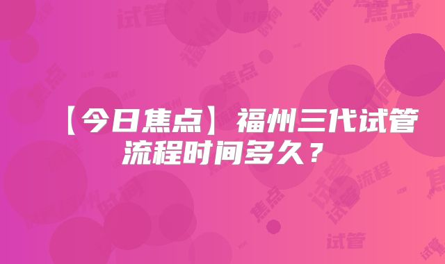【今日焦点】福州三代试管流程时间多久？
