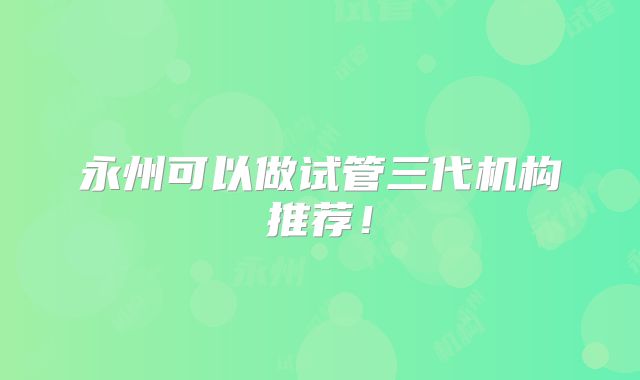 永州可以做试管三代机构推荐！