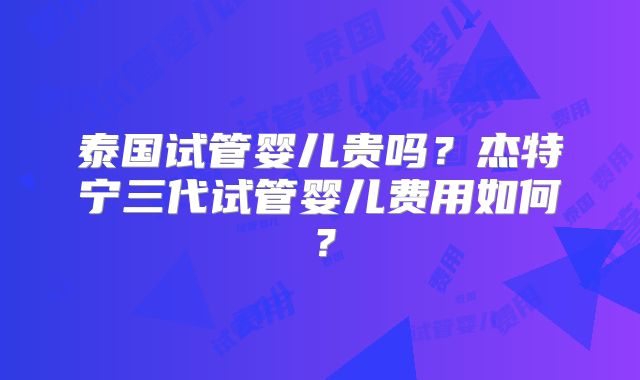 泰国试管婴儿贵吗？杰特宁三代试管婴儿费用如何？