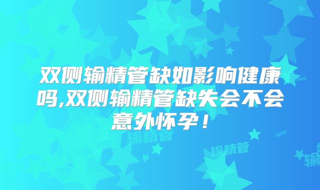 双侧输精管缺如影响健康吗,双侧输精管缺失会不会意外怀孕!