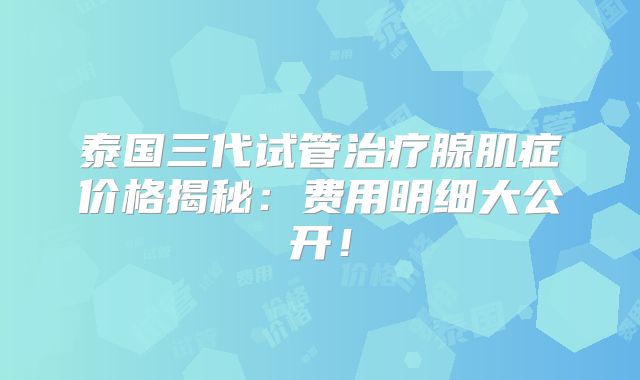 泰国三代试管治疗腺肌症价格揭秘:费用明细大公开!
