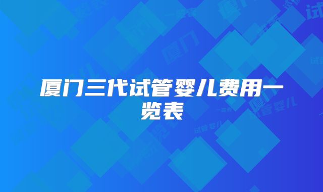 厦门三代试管婴儿费用一览表