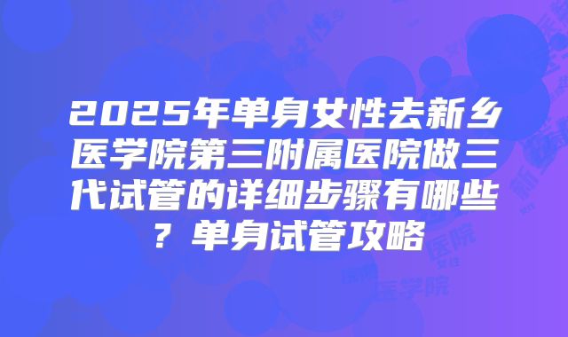 2025年单身女性去新乡医学院第三附属医院做三代试管的详细步骤有哪些？单身试管攻略