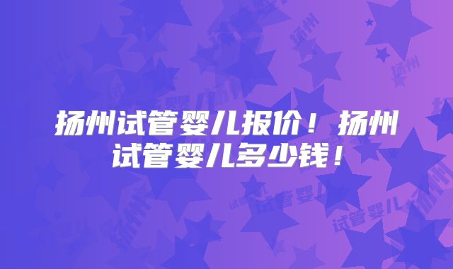 扬州试管婴儿报价!扬州试管婴儿多少钱!