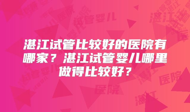 湛江试管比较好的医院有哪家？湛江试管婴儿哪里做得比较好？