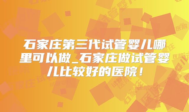 石家庄第三代试管婴儿哪里可以做_石家庄做试管婴儿比较好的医院!