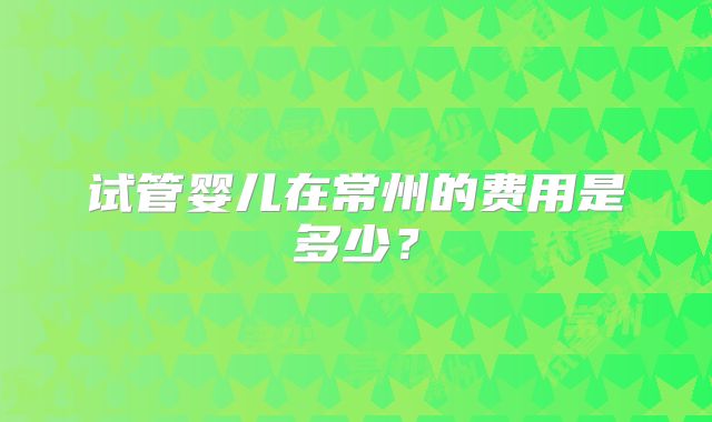 试管婴儿在常州的费用是多少?