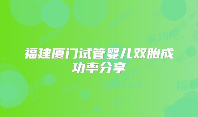 福建厦门试管婴儿双胎成功率分享