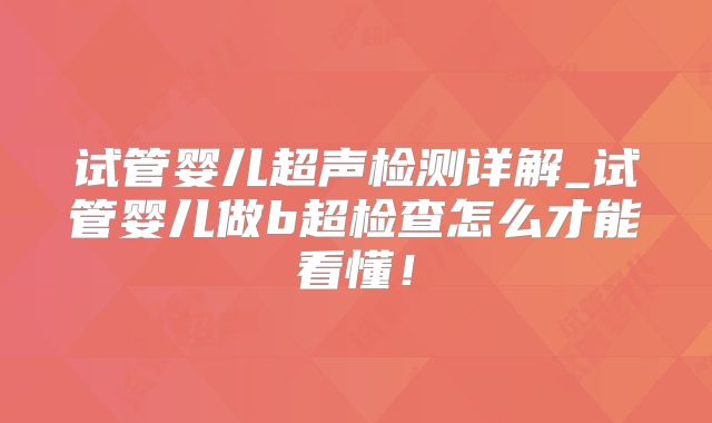 试管婴儿超声检测详解_试管婴儿做b超检查怎么才能看懂！