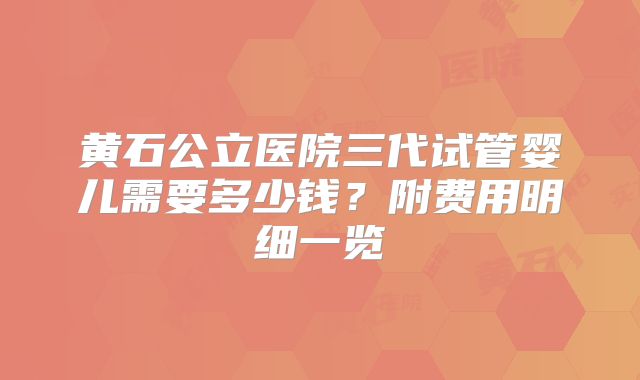 黄石公立医院三代试管婴儿需要多少钱？附费用明细一览