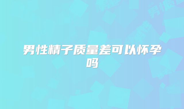男性精子质量差可以怀孕吗