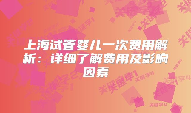 上海试管婴儿一次费用解析:详细了解费用及影响因素