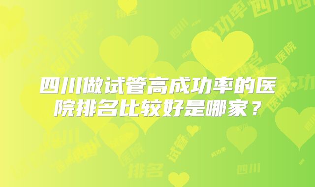 四川做试管高成功率的医院排名比较好是哪家？