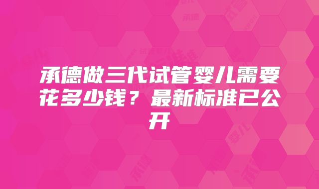 承德做三代试管婴儿需要花多少钱？最新标准已公开