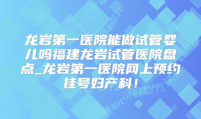 龙岩第一医院能做试管婴儿吗福建龙岩试管医院盘点_龙岩第一医院网上预约挂号妇产科!