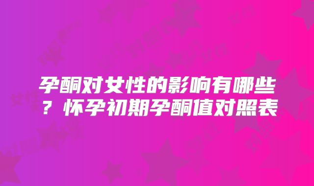 孕酮对女性的影响有哪些?怀孕初期孕酮值对照表