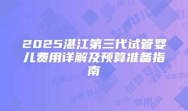 2025湛江第三代试管婴儿费用详解及预算准备指南