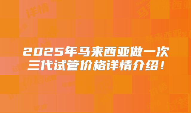 2025年马来西亚做一次三代试管价格详情介绍！