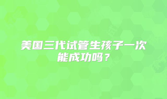 美国三代试管生孩子一次能成功吗？