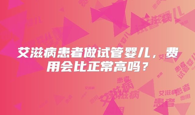 艾滋病患者做试管婴儿,费用会比正常高吗?