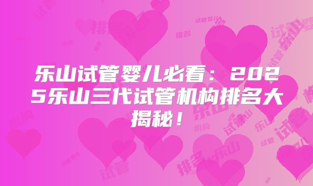 乐山试管婴儿必看：2025乐山三代试管机构排名大揭秘！