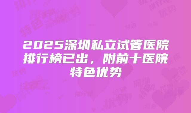 2025深圳私立试管医院排行榜已出，附前十医院特色优势