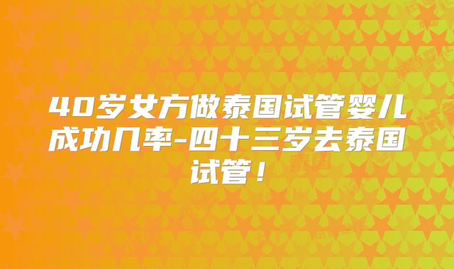 40岁女方做泰国试管婴儿成功几率-四十三岁去泰国试管！