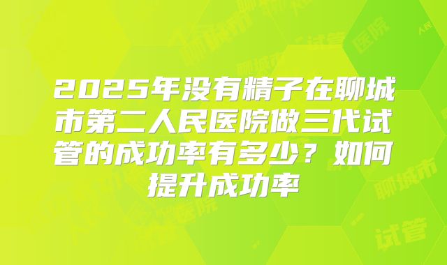 2025年没有精子在聊城市第二人民医院做三代试管的成功率有多少？如何提升成功率