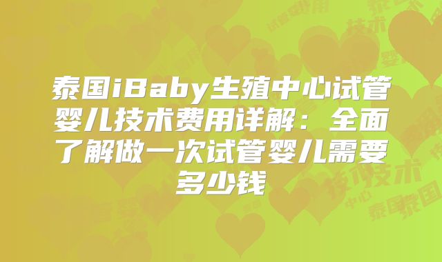 泰国iBaby生殖中心试管婴儿技术费用详解:全面了解做一次试管婴儿需要多少钱