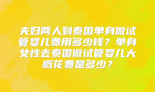 夫妇两人到泰国单身做试管婴儿费用多少钱?单身女性去泰国做试管婴儿大概花费是多少?