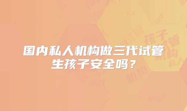 国内私人机构做三代试管生孩子安全吗?