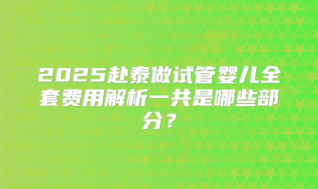 2025赴泰做试管婴儿全套费用解析一共是哪些部分?