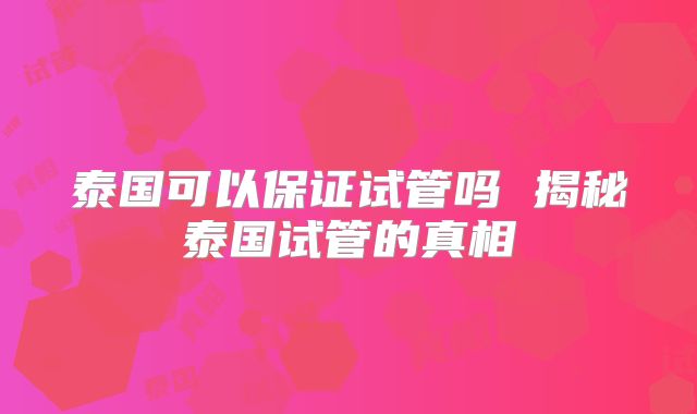泰国可以保证试管吗 揭秘泰国试管的真相