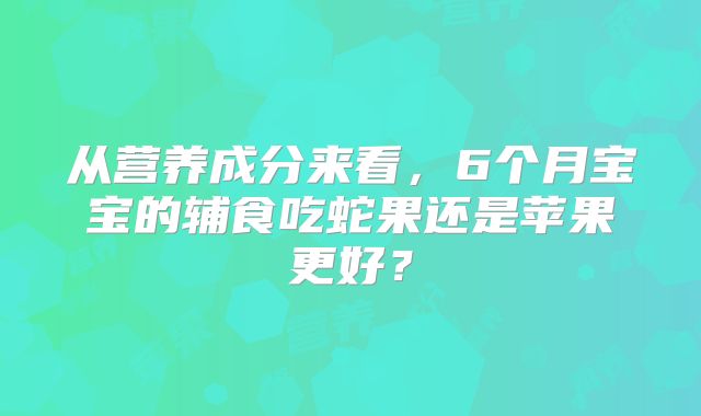 从营养成分来看，6个月宝宝的辅食吃蛇果还是苹果更好？