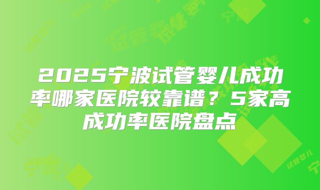 2025宁波试管婴儿成功率哪家医院较靠谱?5家高成功率医院盘点