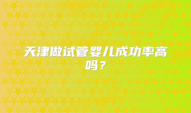 天津做试管婴儿成功率高吗？