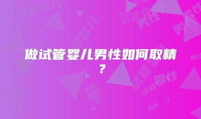 做试管婴儿男性如何取精？