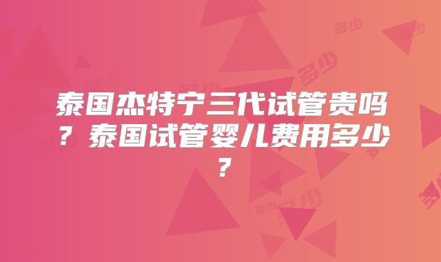 泰国杰特宁三代试管贵吗?泰国试管婴儿费用多少?