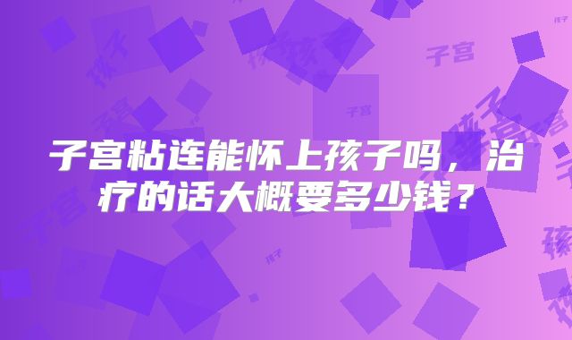 子宫粘连能怀上孩子吗,治疗的话大概要多少钱?