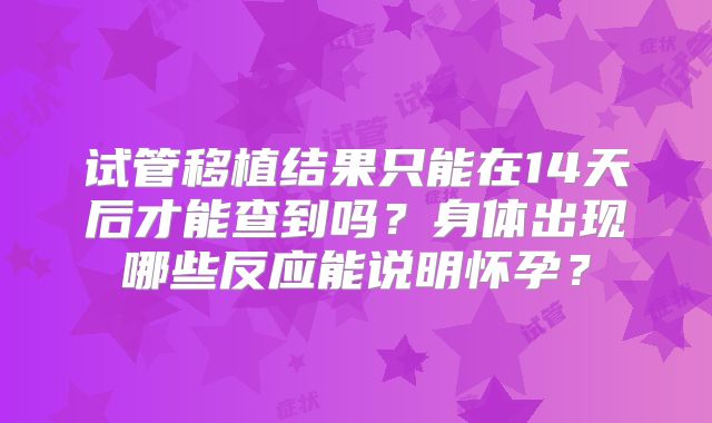 试管移植结果只能在14天后才能查到吗？身体出现哪些反应能说明怀孕？