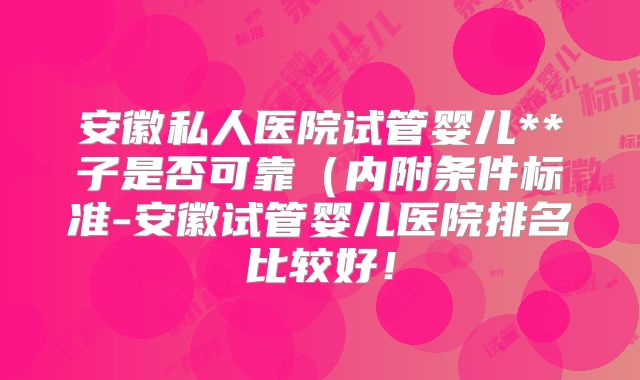安徽私人医院试管婴儿**子是否可靠（内附条件标准-安徽试管婴儿医院排名比较好！