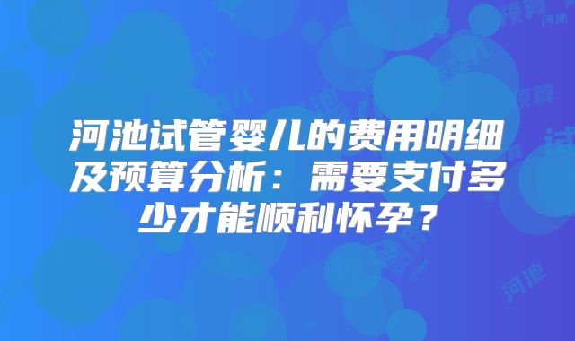河池试管婴儿的费用明细及预算分析：需要支付多少才能顺利怀孕？