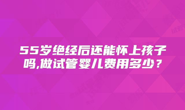 55岁绝经后还能怀上孩子吗,做试管婴儿费用多少？
