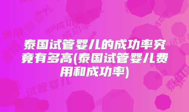 泰国试管婴儿的成功率究竟有多高(泰国试管婴儿费用和成功率)