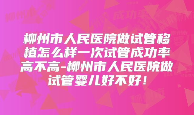 柳州市人民医院做试管移植怎么样一次试管成功率高不高-柳州市人民医院做试管婴儿好不好！