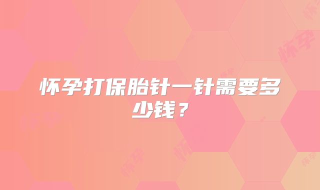 怀孕打保胎针一针需要多少钱？