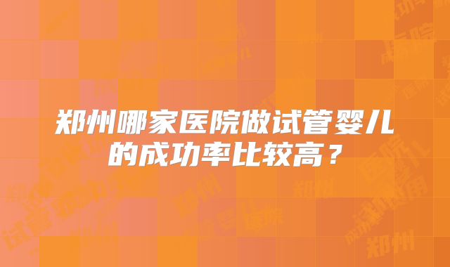 郑州哪家医院做试管婴儿的成功率比较高?