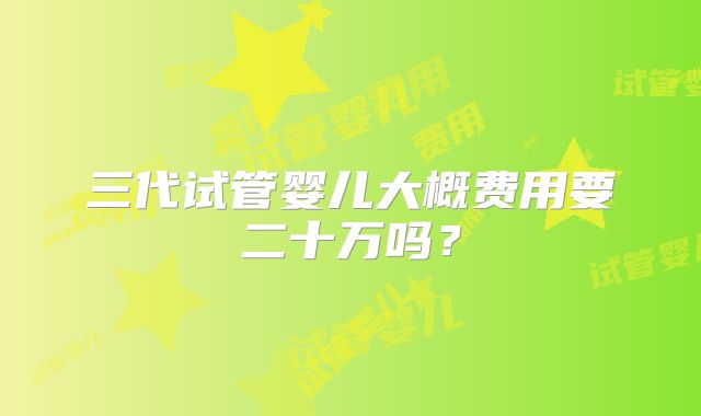 三代试管婴儿大概费用要二十万吗?